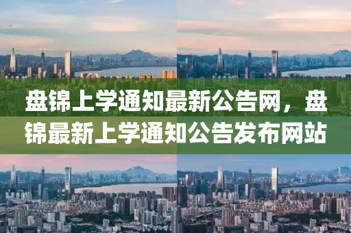 盤錦上學通知最新公告網(wǎng)，盤錦最新上學通知公告發(fā)布網(wǎng)站