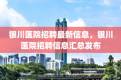 銀川醫(yī)院招聘最新信息，銀川醫(yī)院招聘信息匯總發(fā)布