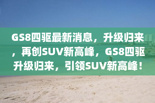 GS8四驅(qū)最新消息，升級(jí)歸來(lái)，再創(chuàng)SUV新高峰，GS8四驅(qū)升級(jí)歸來(lái)，引領(lǐng)SUV新高峰！