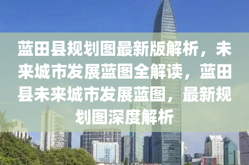 藍田縣規(guī)劃圖最新版解析，未來城市發(fā)展藍圖全解讀，藍田縣未來城市發(fā)展藍圖，最新規(guī)劃圖深度解析