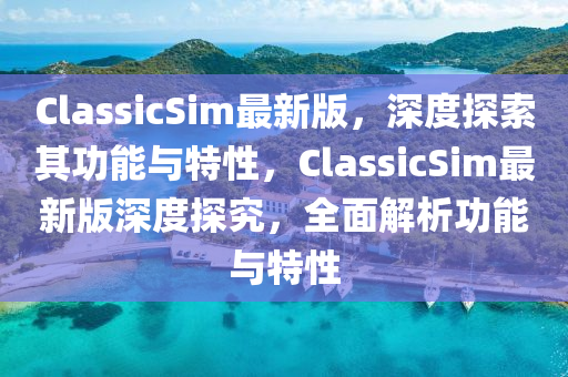 ClassicSim最新版，深度探索其功能與特性，ClassicSim最新版深度探究，全面解析功能與特性