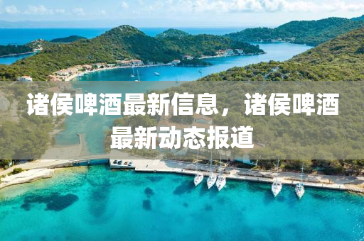 諸侯啤酒最新信息，諸侯啤酒最新動態(tài)報道