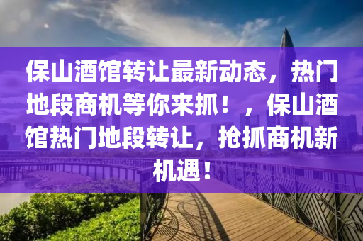 保山酒館轉(zhuǎn)讓最新動態(tài)，熱門地段商機等你來抓！，保山酒館熱門地段轉(zhuǎn)讓，搶抓商機新機遇！