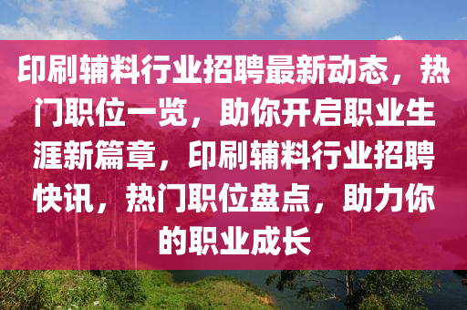 印刷輔料行業(yè)招聘最新動(dòng)態(tài)，熱門職位一覽，助你開啟職業(yè)生涯新篇章，印刷輔料行業(yè)招聘快訊，熱門職位盤點(diǎn)，助力你的職業(yè)成長