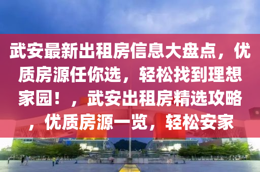 武安最新出租房信息大盤點(diǎn)，優(yōu)質(zhì)房源任你選，輕松找到理想家園！，武安出租房精選攻略，優(yōu)質(zhì)房源一覽，輕松安家