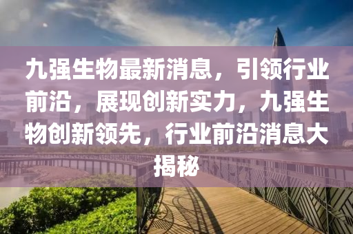 九強生物最新消息，引領(lǐng)行業(yè)前沿，展現(xiàn)創(chuàng)新實力，九強生物創(chuàng)新領(lǐng)先，行業(yè)前沿消息大揭秘