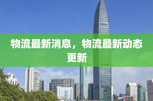 物流最新消息，物流最新動態(tài)更新