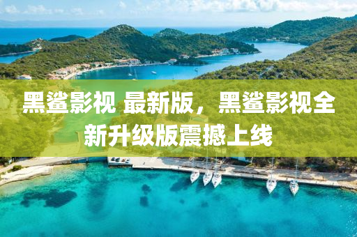 黑鯊影視 最新版，黑鯊影視全新升級版震撼上線
