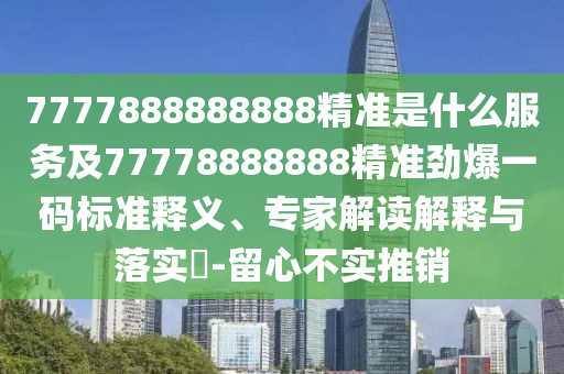 7777888888888精準是什么服務及77778888888精準勁爆一碼標準釋義、專家解讀解釋與落實?-留心不實推銷