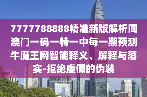 7777788888精準(zhǔn)新版解析同澳門一碼一特一中每一期預(yù)測(cè)牛魔王網(wǎng)智能釋義、解釋與落實(shí)-拒絕虛假的偽裝