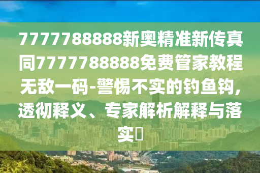 7777788888新奧精準(zhǔn)新傳真同7777788888免費(fèi)管家教程無敵一碼-警惕不實(shí)的釣魚鉤,透徹釋義、專家解析解釋與落實(shí)?