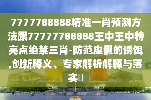 7777788888精準(zhǔn)一肖預(yù)測方法跟77777788888王中王中特亮點(diǎn)絕禁三肖-防范虛假的誘餌,創(chuàng)新釋義、專家解析解釋與落實(shí)?