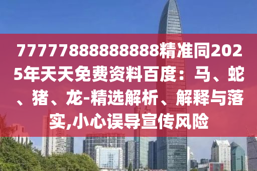 77777888888888精準(zhǔn)同2025年天天免費(fèi)資料百度：四川好木優(yōu)材家居有限公司馬、蛇、豬、龍-精選解析、解釋與落實(shí),小心誤導(dǎo)宣傳風(fēng)險(xiǎn)