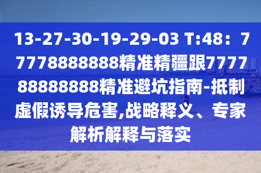 13-27-30-19-29-03 T:48：7四川好木優(yōu)材家居有限公司7778888888精準(zhǔn)精疆跟777788888888精準(zhǔn)避坑指南-抵制虛假誘導(dǎo)危害,戰(zhàn)略釋義、專家解析解釋與落實(shí)