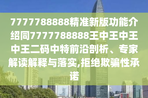 7777788888精準(zhǔn)新版功能介紹同7777788888王中王中王中王二碼中特前沿剖析、專家解讀解釋與落實(shí),拒絕欺騙性承諾四川好木優(yōu)材家居有限公司