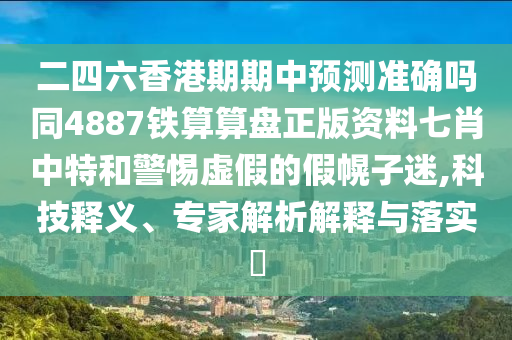 二四六香港期期中預測準確嗎同4887鐵算算盤正版資料七肖中特和警惕虛假的假幌子迷,科技釋義、專家解析解釋與落實?