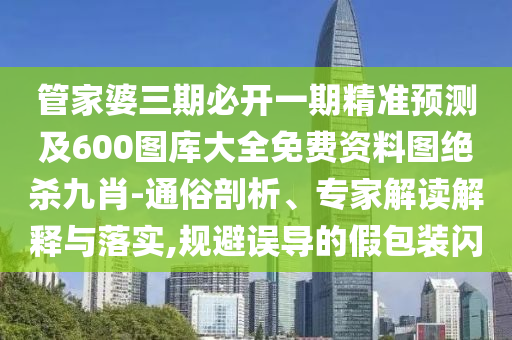管家婆三期必開一期精準預測及600圖庫大全免費資料圖絕殺九肖-通俗剖析、專家解讀解釋與落實,規(guī)避誤導的假包裝閃