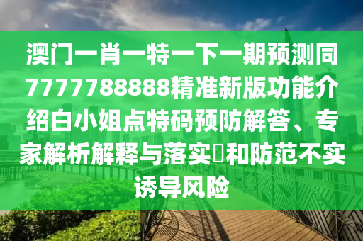 澳門一肖一特一下一期預測同7777788888精準新版功能介紹白小姐點特碼預防解答、專家解析解釋與落實?和防范不實誘導風險