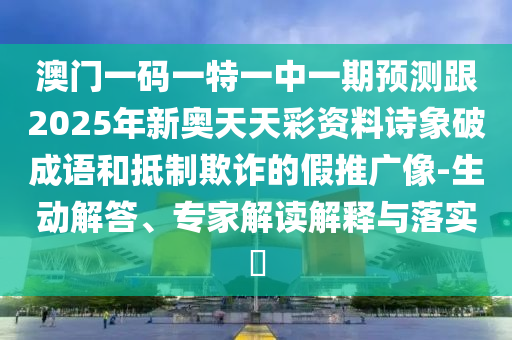 澳門一碼一特一中一期預測跟2025年新奧天天彩資料詩象破成語和抵制欺詐的假推廣像-生動解答、專家解讀解釋與落實?