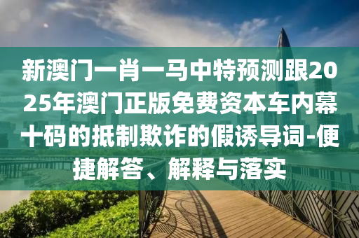 新澳門一肖一馬中特預測跟2025年澳門正版免費資本車內幕十碼的抵制欺詐的假誘導詞-便捷解答、解釋與落實