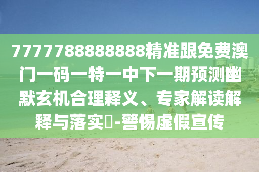 7777788888888精準跟免費澳門一碼一特一中下一期預測幽默玄機合理釋義、專家解讀解釋與落實?-警惕虛假宣傳