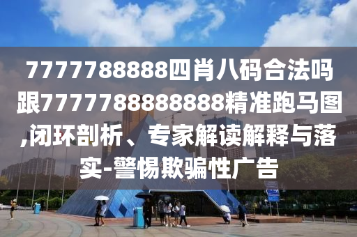7777788888四肖八碼合法嗎跟7777788888888精準跑馬圖,閉環(huán)剖析、專家解讀解釋與落實-警惕欺騙性廣告