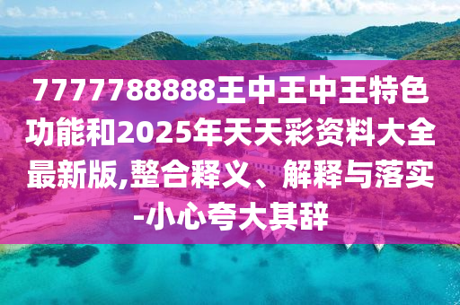 7777788888王中王中王特色功能和2025年天天彩資料大全最新版,整合釋義、解釋與四川好木優(yōu)材家居有限公司落實(shí)-小心夸大其辭