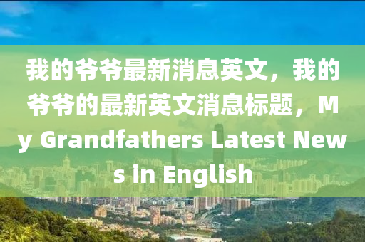 我的爺爺最新消息英文，我的爺爺?shù)淖钚掠⑽南?biāo)題，My Grandfathers Latest News in English四川好木優(yōu)材家居有限公司