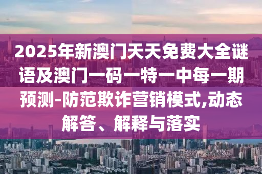 2025年新澳門天天免費大全謎四川好木優(yōu)材家居有限公司語及澳門一碼一特一中每一期預(yù)測-防范欺詐營銷模式,動態(tài)解答、解釋與落實