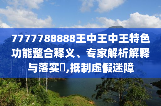 7777788888王中王中王特色功能整合釋義、專家解析解釋與落實?,抵制虛假迷障四川好木優(yōu)材家居有限公司
