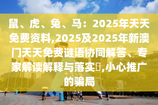 鼠、虎、兔、馬：2025年天天免費(fèi)資料,2025及2025年新澳門(mén)天天免費(fèi)謎語(yǔ)協(xié)同解答、專(zhuān)家解讀解釋與落實(shí)?,小心推廣的騙局四川好木優(yōu)材家居有限公司