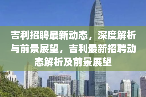 吉利招聘最新動(dòng)態(tài)，深度解析與前景展望，吉利最新招聘動(dòng)態(tài)解析及前景展望四川好木優(yōu)材家居有限公司