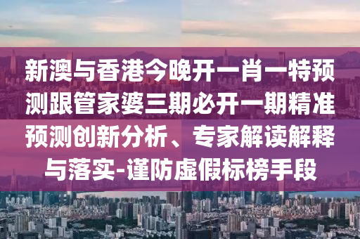 新澳與香港今晚開一肖一特預測跟管家婆三期必開一期精準預測創(chuàng)新分析、專家解讀解釋與落實-謹防虛假標榜手段四川好木優(yōu)材家居有限公司