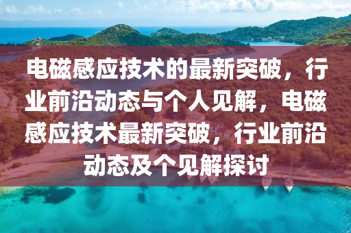 電磁感應(yīng)技術(shù)的最新突破，行業(yè)前沿動(dòng)態(tài)與個(gè)人見(jiàn)四川好木優(yōu)材家居有限公司解，電磁感應(yīng)技術(shù)最新突破，行業(yè)前沿動(dòng)態(tài)及個(gè)見(jiàn)解探討