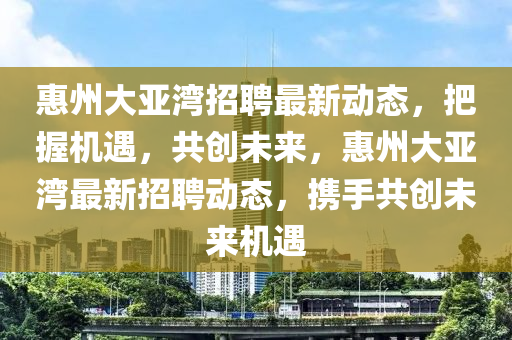 惠州大亞灣招聘最新動(dòng)態(tài)，把握機(jī)遇，共創(chuàng)未來(lái)，惠州大亞灣最新招聘動(dòng)態(tài)，攜手共創(chuàng)未來(lái)機(jī)遇四川好木優(yōu)材家居有限公司