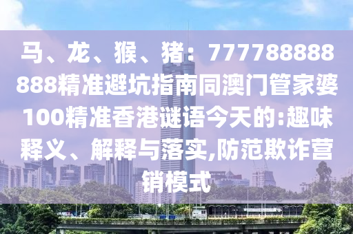 馬、龍、猴、豬：777788888888精準避坑指南同澳門管家婆100精準香港謎語今天的:趣味釋義、解釋與落實,防范欺詐營銷模式四川好木優(yōu)材家居有限公司