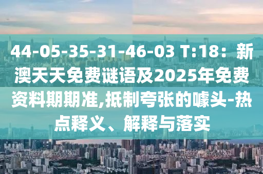 44-05-35-3四川好木優(yōu)材家居有限公司1-46-03 T:18：新澳天天免費謎語及2025年免費資料期期準,抵制夸張的噱頭-熱點釋義、解釋與落實