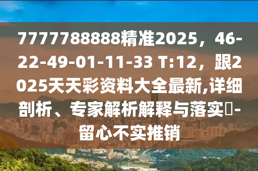 7777788888精準2025，46-22-4四川好木優(yōu)材家居有限公司9-01-11-33 T:12，跟2025天天彩資料大全最新,詳細剖析、專家解析解釋與落實?-留心不實推銷