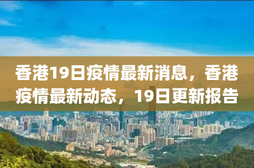 香港19日疫情最新消息，香港疫情最新動態(tài)，19日更新報告
