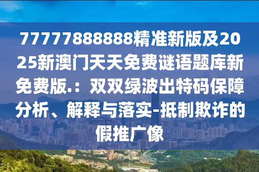 77777888888精準新版及2025新澳門天天免費謎語題庫新免費版.：雙雙綠波出特碼保障分析、解釋與落實-抵制欺詐的假推廣像