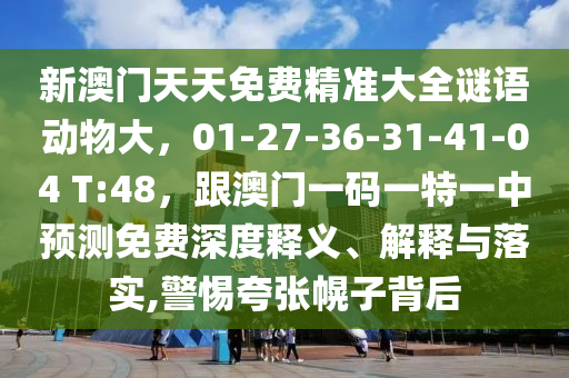 新澳門天天免費精準大全謎語動物大，01-27-36-31-41-04 T:48，跟澳門一碼一特一中預(yù)測免費深度釋義、解釋與落實,警惕夸張幌子背后