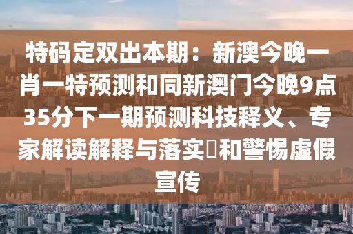 特碼定雙出本期：新澳今晚一肖一特預(yù)測和同新澳門今晚9點35分下一期預(yù)測科技釋義、專家解讀解釋與落實?和警惕虛假宣傳