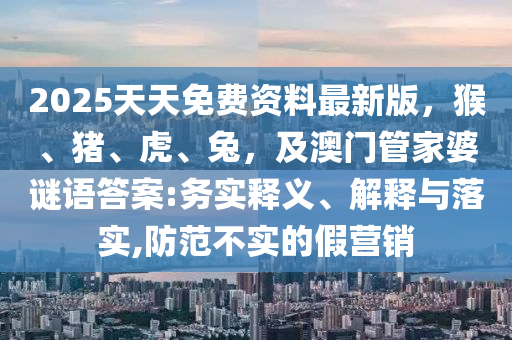 2025天天免費資料最新版，猴、豬、虎、兔，及澳門管家婆謎語答案:務(wù)實釋義、解釋與落實,防范不實的假營銷