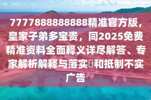 7777888888888精準(zhǔn)官方版，皇家子弟多寶貴，同2025免費(fèi)精準(zhǔn)資四川好木優(yōu)材家居有限公司料全面釋義詳盡解答、專(zhuān)家解析解釋與落實(shí)?和抵制不實(shí)廣告
