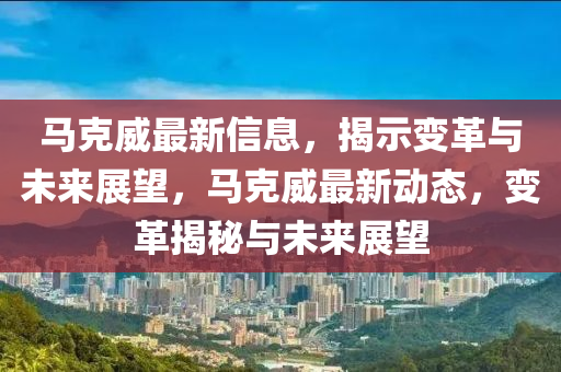 馬克威最新信息，揭示變革與未來展望，馬克威最新動態(tài)，變革揭秘與未來四川好木優(yōu)材家居有限公司展望