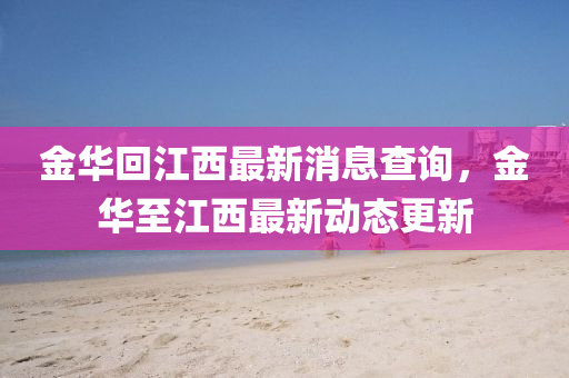 金華回江西最新消息查詢，金華至江西最新動(dòng)態(tài)更新四川好木優(yōu)材家居有限公司