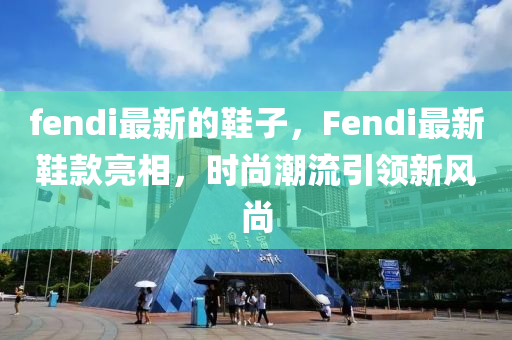 fendi最新的鞋子，F(xiàn)endi最新鞋款亮相，時尚潮流引領新風尚四川好木優(yōu)材家居有限公司