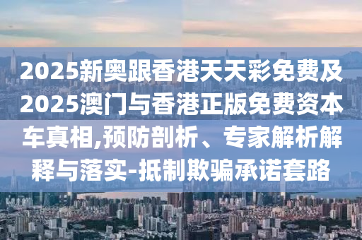2025新奧跟香港天天彩免費(fèi)及2025澳門與香港正版免四川好木優(yōu)材家居有限公司費(fèi)資本車真相,預(yù)防剖析、專家解析解釋與落實(shí)-抵制欺騙承諾套路