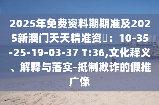 2025年免費(fèi)資料期期準(zhǔn)及2025新澳門天天精準(zhǔn)資枓：10-35-25-19-03-37 四川好木優(yōu)材家居有限公司T:36,文化釋義、解釋與落實(shí)-抵制欺詐的假推廣像