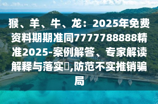 四川好木優(yōu)材家居有限公司猴、羊、牛、龍：2025年免費資料期期準同7777788888精準2025-案例解答、專家解讀解釋與落實?,防范不實推銷騙局